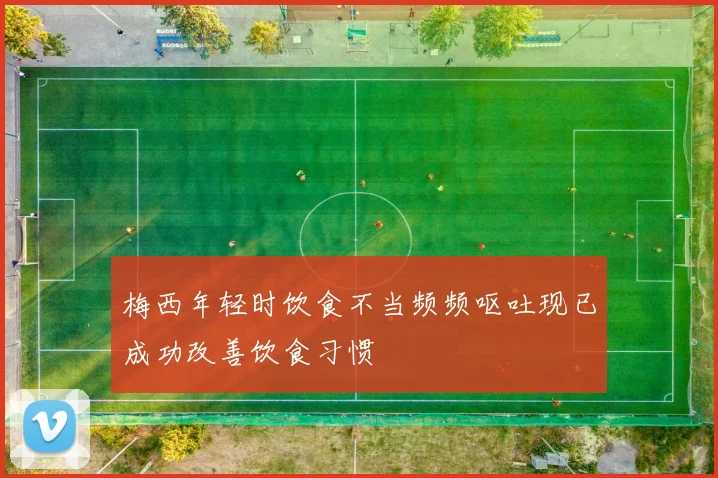 梅西年轻时饮食不当频频呕吐现已成功改善饮食习惯