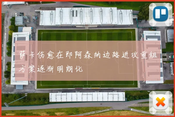 萨卡伤愈在即阿森纳边路进攻重组方案逐渐明朗化