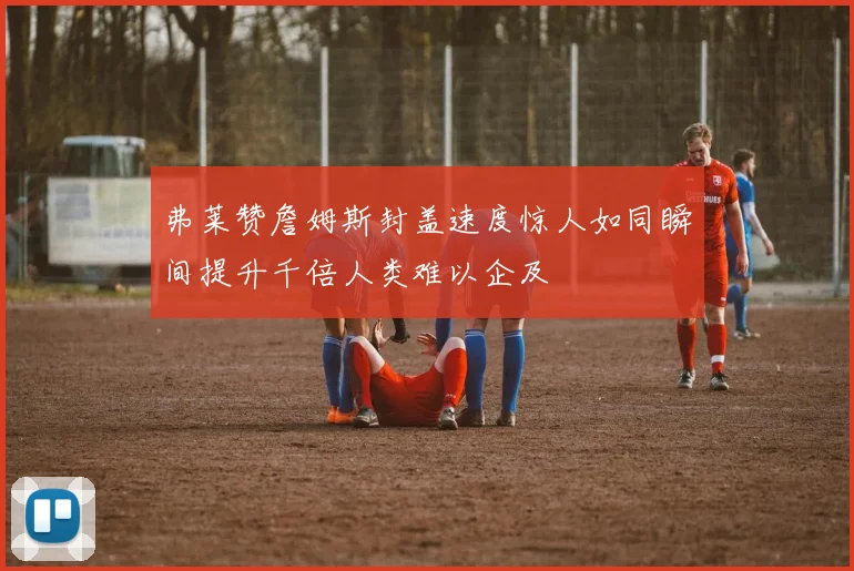 弗莱赞詹姆斯封盖速度惊人如同瞬间提升千倍人类难以企及