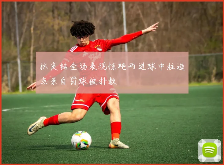 林良铭全场表现惊艳两进球中柱造点亲自罚球被扑救