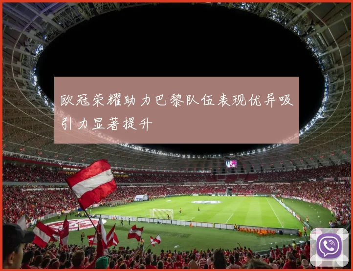 欧冠荣耀助力巴黎队伍表现优异吸引力显著提升
