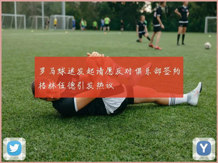 罗马球迷发起请愿反对俱乐部签约格林伍德引发热议