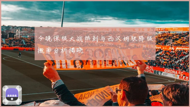 今晚保级大战热刺与西汉姆联降级概率分析揭晓