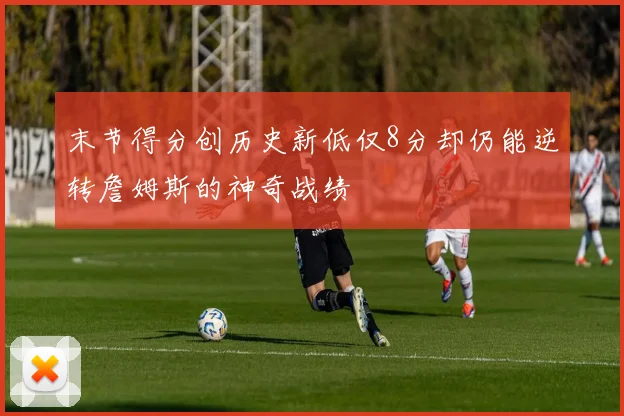末节得分创历史新低仅8分却仍能逆转詹姆斯的神奇战绩
