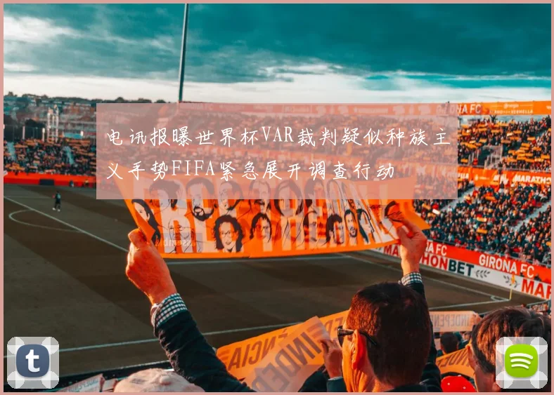 电讯报曝世界杯VAR裁判疑似种族主义手势FIFA紧急展开调查行动
