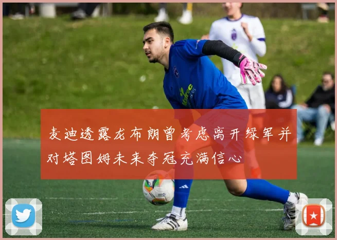 麦迪透露龙布朗曾考虑离开绿军并对塔图姆未来夺冠充满信心