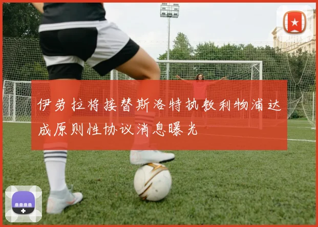 伊劳拉将接替斯洛特执教利物浦达成原则性协议消息曝光