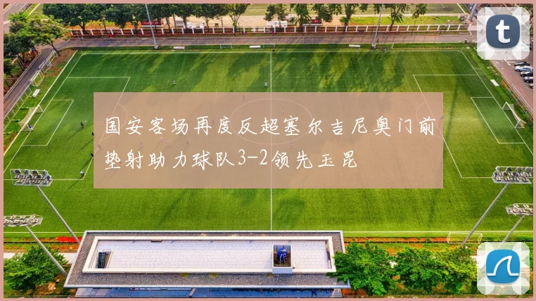 国安客场再度反超塞尔吉尼奥门前垫射助力球队3-2领先玉昆