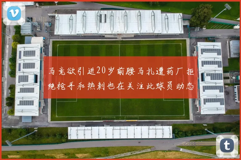 马竞欲引进20岁前腰马扎遭药厂拒绝枪手和热刺也在关注此球员动态