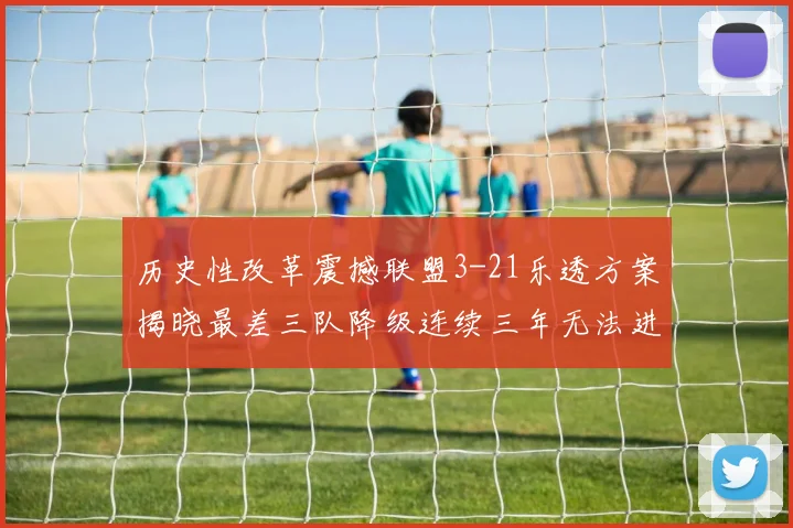 历史性改革震撼联盟3-21乐透方案揭晓最差三队降级连续三年无法进前五