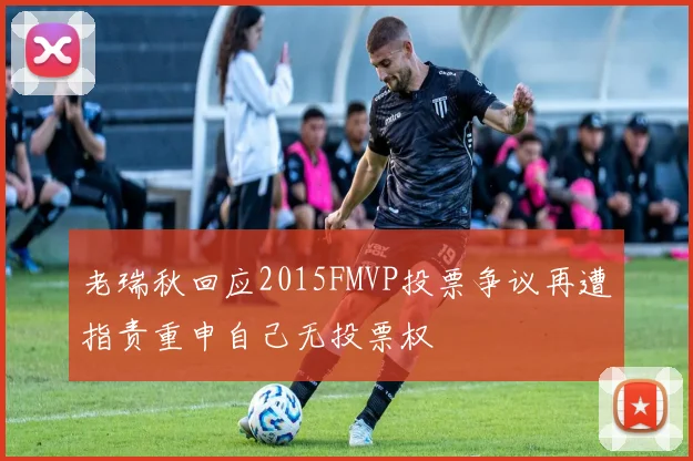 老瑞秋回应2015FMVP投票争议再遭指责重申自己无投票权