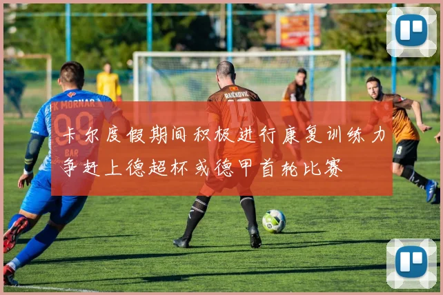 卡尔度假期间积极进行康复训练力争赶上德超杯或德甲首轮比赛