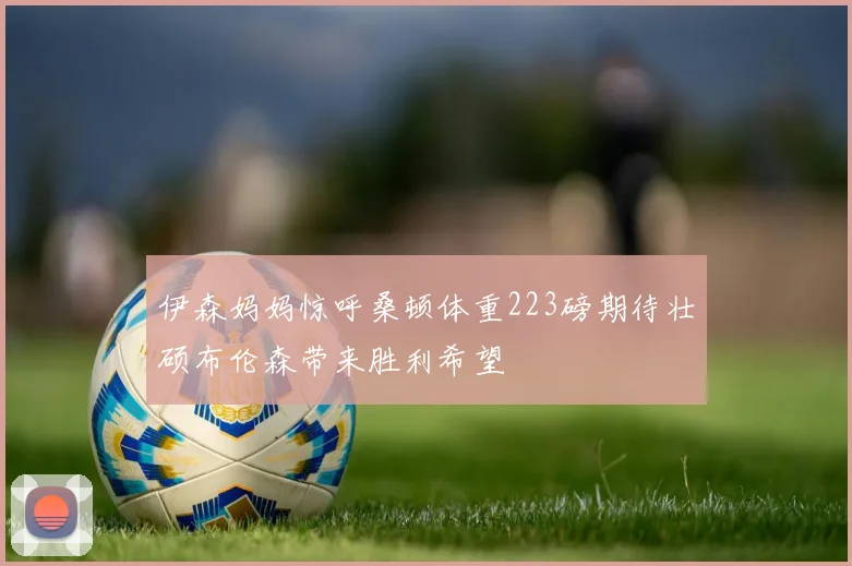 伊森妈妈惊呼桑顿体重223磅期待壮硕布伦森带来胜利希望