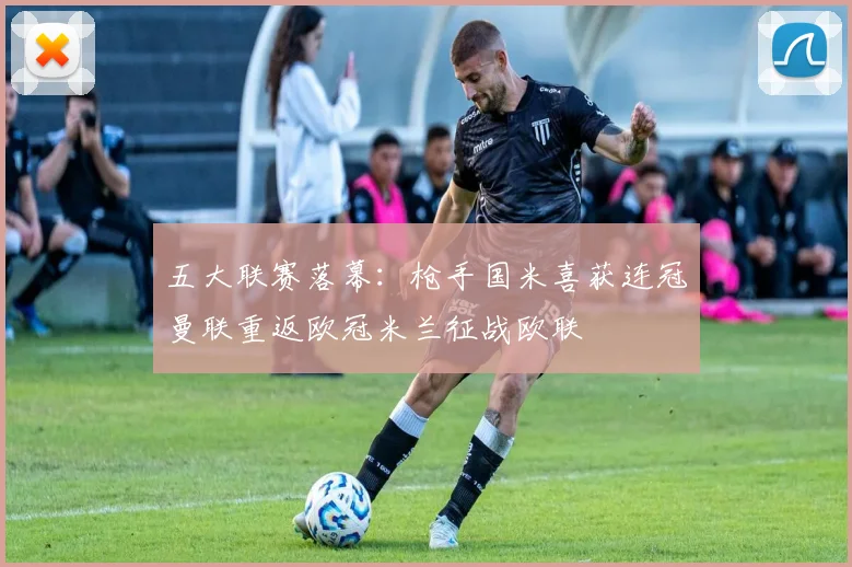 五大联赛落幕：枪手国米喜获连冠曼联重返欧冠米兰征战欧联