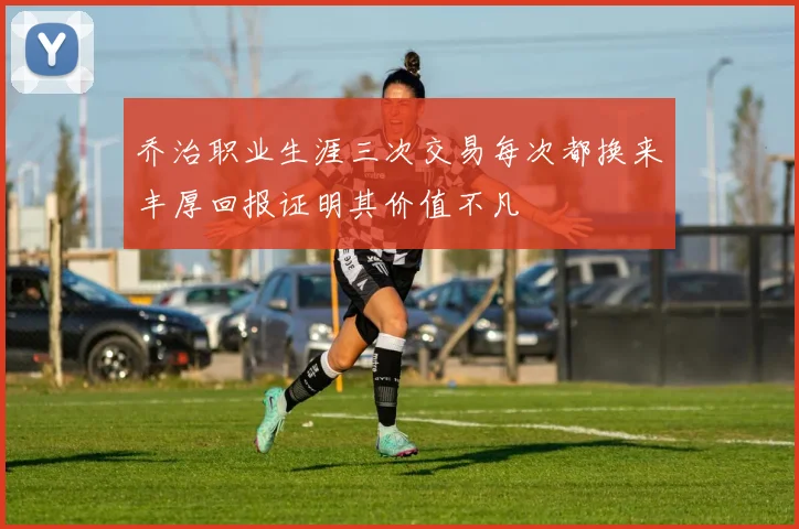 乔治职业生涯三次交易每次都换来丰厚回报证明其价值不凡