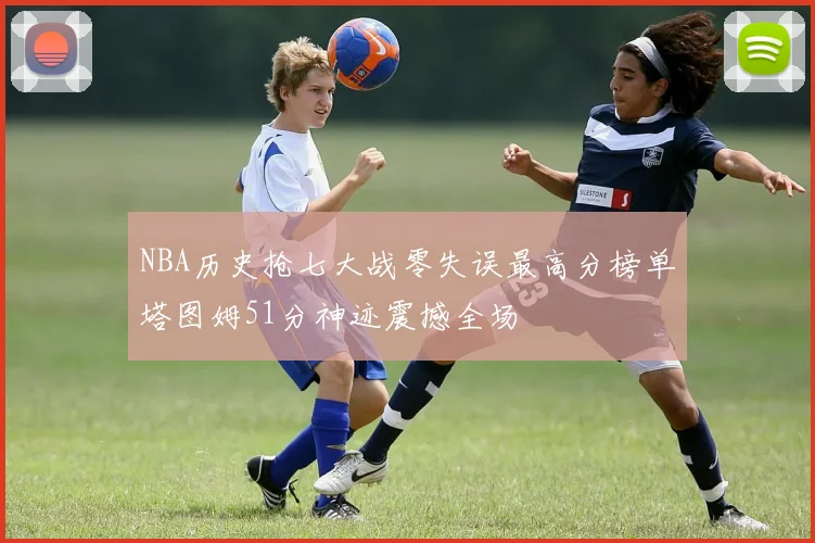 NBA历史抢七大战零失误最高分榜单塔图姆51分神迹震撼全场