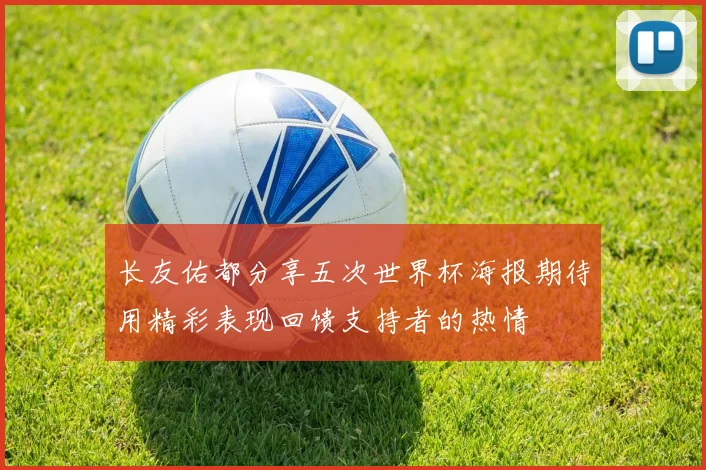 长友佑都分享五次世界杯海报期待用精彩表现回馈支持者的热情