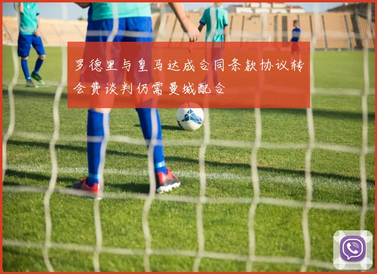 罗德里与皇马达成合同条款协议转会费谈判仍需曼城配合