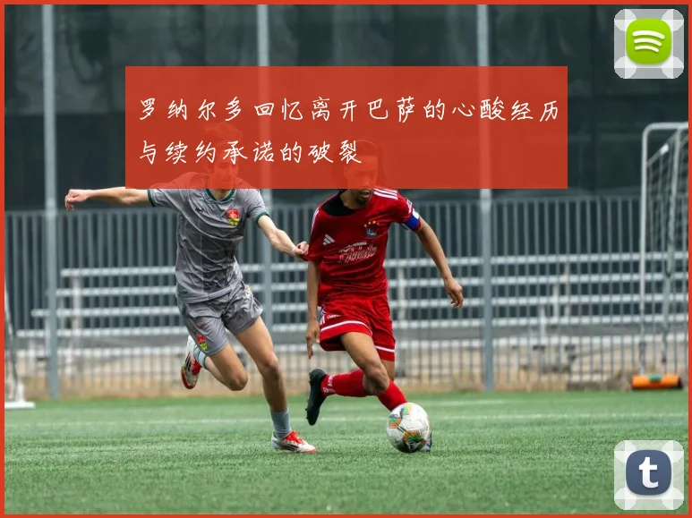 罗纳尔多回忆离开巴萨的心酸经历与续约承诺的破裂