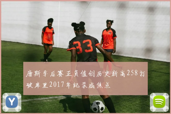 唐斯季后赛正负值创历史新高258打破库里2017年纪录成焦点