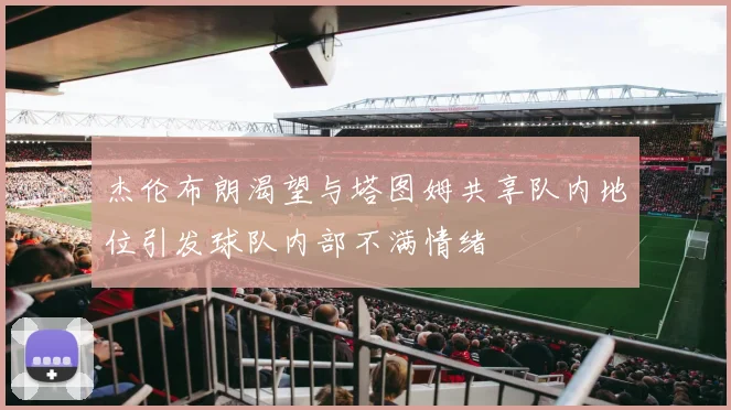 杰伦布朗渴望与塔图姆共享队内地位引发球队内部不满情绪