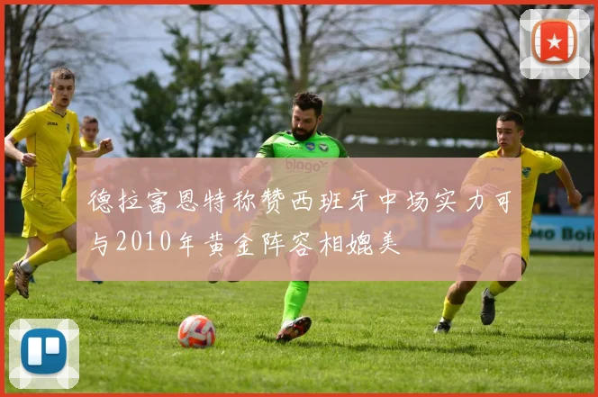 德拉富恩特称赞西班牙中场实力可与2010年黄金阵容相媲美