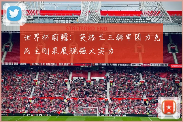 世界杯前瞻:英格兰三狮军团力克民主刚果展现强大实力