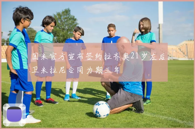 国米官方宣布签约拉齐奥21岁左后卫米拉尼合同为期三年