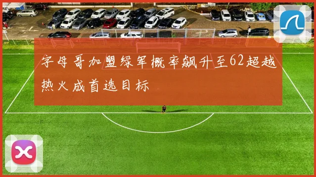 字母哥加盟绿军概率飙升至62超越热火成首选目标