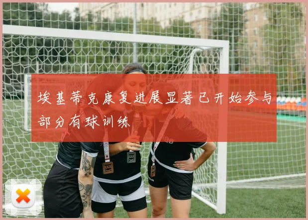 埃基蒂克康复进展显著已开始参与部分有球训练