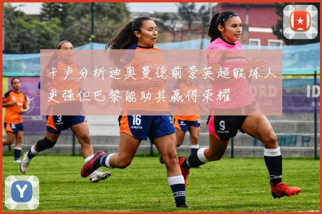 卡卢分析迪奥曼德前景英超锻炼人更强但巴黎能助其赢得荣耀