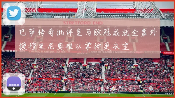 巴萨传奇批评皇马欧冠成就全靠外援穆里尼奥难以掌控更衣室
